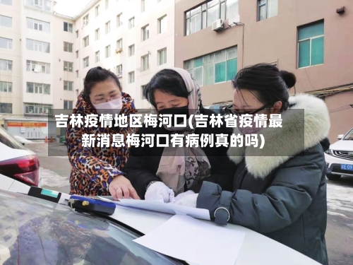 吉林疫情地区梅河口(吉林省疫情最新消息梅河口有病例真的吗)