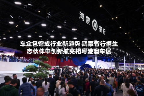 车企包馆成行业新趋势 鸿蒙智行携生态伙伴中创新航亮相粤港澳车展