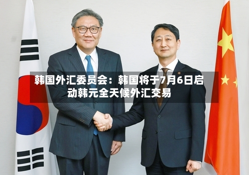 韩国外汇委员会：韩国将于7月6日启动韩元全天候外汇交易
