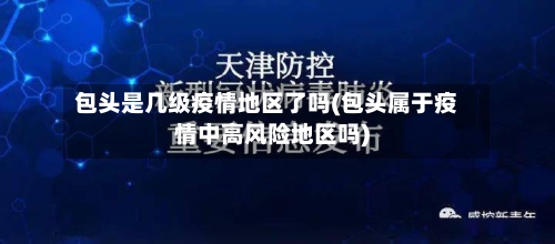 包头是几级疫情地区了吗(包头属于疫情中高风险地区吗)
