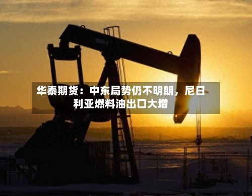 华泰期货:中东局势仍不明朗,尼日利亚燃料油出口大增