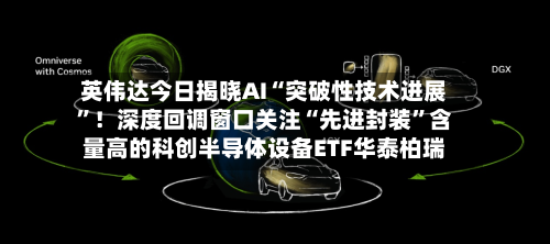 英伟达今日揭晓AI“突破性技术进展”！深度回调窗口关注“先进封装”含量高的科创半导体设备ETF华泰柏瑞