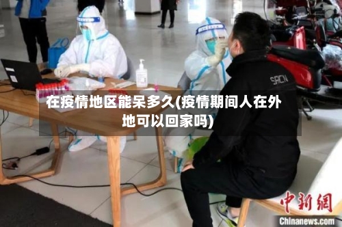 在疫情地区能呆多久(疫情期间人在外地可以回家吗)