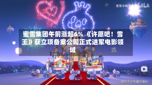 蜜雪集团午前涨超6% 《许愿吧!雪王》获立项备案公司正式进军电影领域