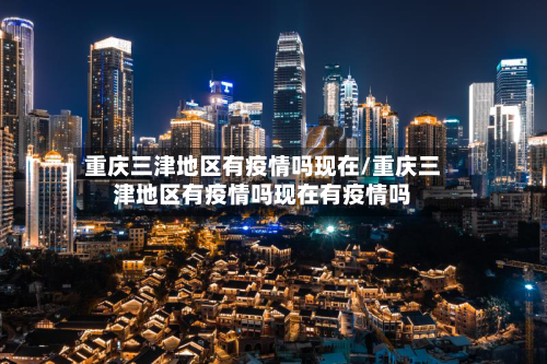 重庆三津地区有疫情吗现在/重庆三津地区有疫情吗现在有疫情吗