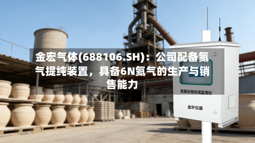 金宏气体(688106.SH)：公司配备氦气提纯装置，具备6N氦气的生产与销售能力