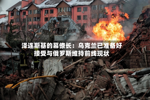 泽连斯基的幕僚长:乌克兰已准备好接受与俄罗斯维持前线现状