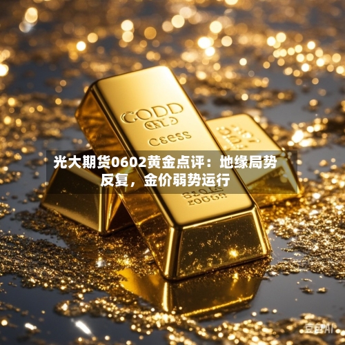 光大期货0602黄金点评：地缘局势反复，金价弱势运行
