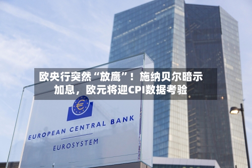 欧央行突然“放鹰”！施纳贝尔暗示加息，欧元将迎CPI数据考验