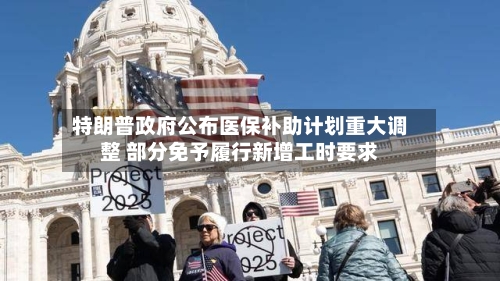 特朗普政府公布医保补助计划重大调整 部分免予履行新增工时要求