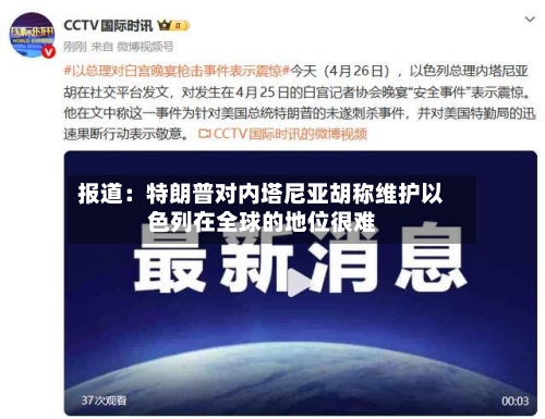 报道:特朗普对内塔尼亚胡称维护以色列在全球的地位很难