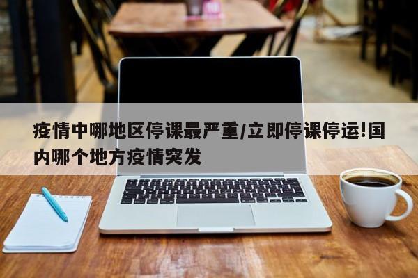 疫情中哪地区停课最严重/立即停课停运!国内哪个地方疫情突发