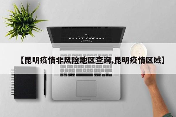 【昆明疫情非风险地区查询,昆明疫情区域】