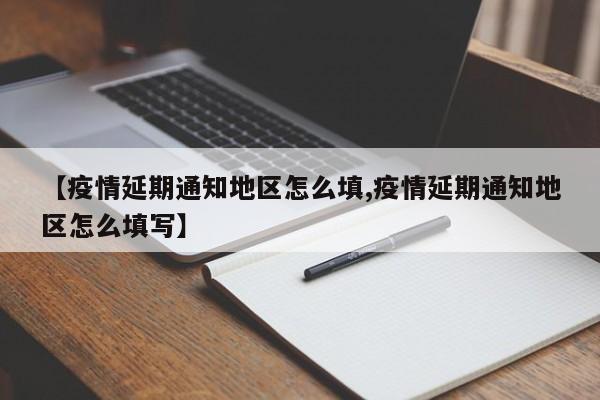 【疫情延期通知地区怎么填,疫情延期通知地区怎么填写】