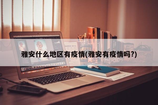 雅安什么地区有疫情(雅安有疫情吗?)