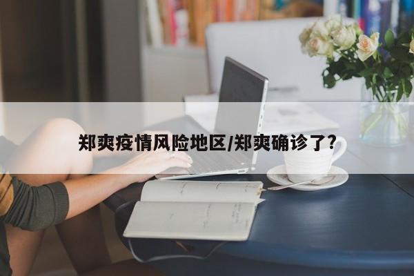 郑爽疫情风险地区/郑爽确诊了?