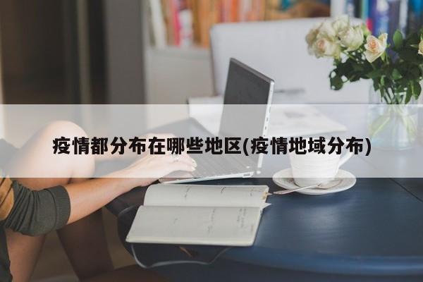 疫情都分布在哪些地区(疫情地域分布)