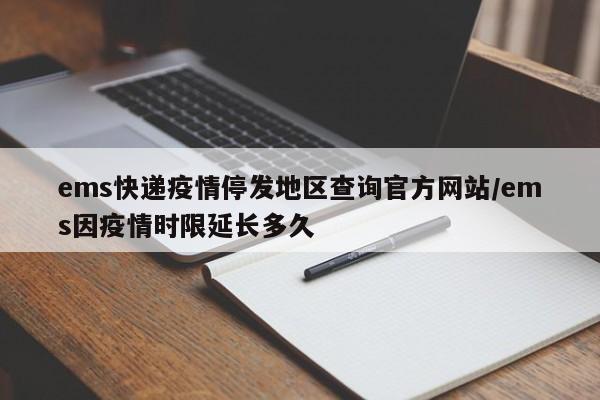ems快递疫情停发地区查询官方网站/ems因疫情时限延长多久