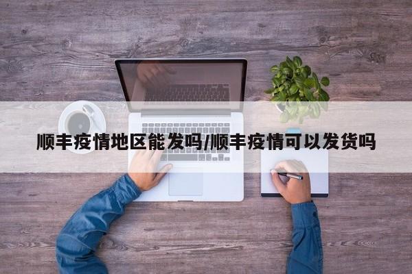 顺丰疫情地区能发吗/顺丰疫情可以发货吗