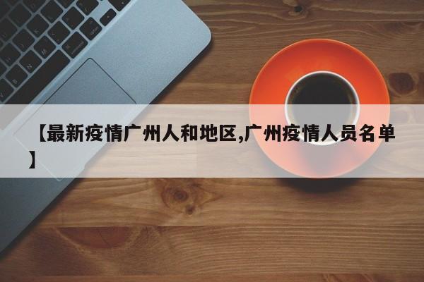 【最新疫情广州人和地区,广州疫情人员名单】