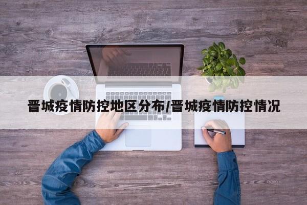 晋城疫情防控地区分布/晋城疫情防控情况