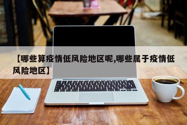 【哪些算疫情低风险地区呢,哪些属于疫情低风险地区】