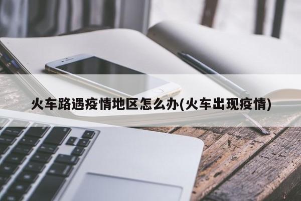 火车路遇疫情地区怎么办(火车出现疫情)