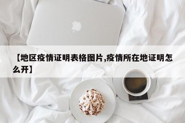 【地区疫情证明表格图片,疫情所在地证明怎么开】