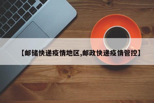 【邮储快递疫情地区,邮政快递疫情管控】