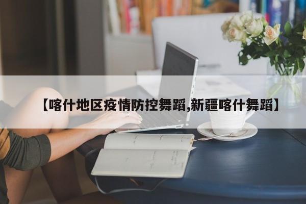 【喀什地区疫情防控舞蹈,新疆喀什舞蹈】