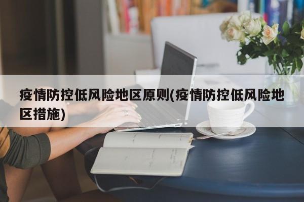 疫情防控低风险地区原则(疫情防控低风险地区措施)