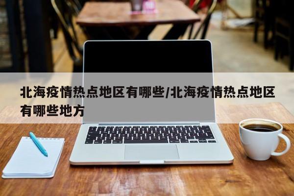 北海疫情热点地区有哪些/北海疫情热点地区有哪些地方