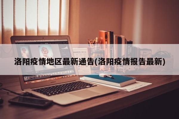 洛阳疫情地区最新通告(洛阳疫情报告最新)