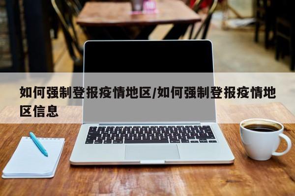 如何强制登报疫情地区/如何强制登报疫情地区信息