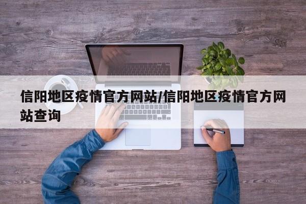信阳地区疫情官方网站/信阳地区疫情官方网站查询