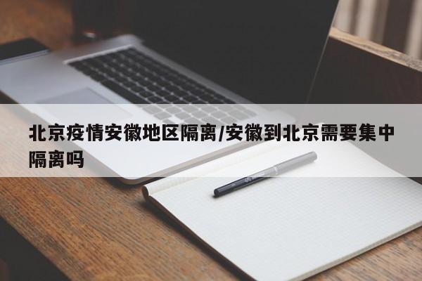 北京疫情安徽地区隔离/安徽到北京需要集中隔离吗