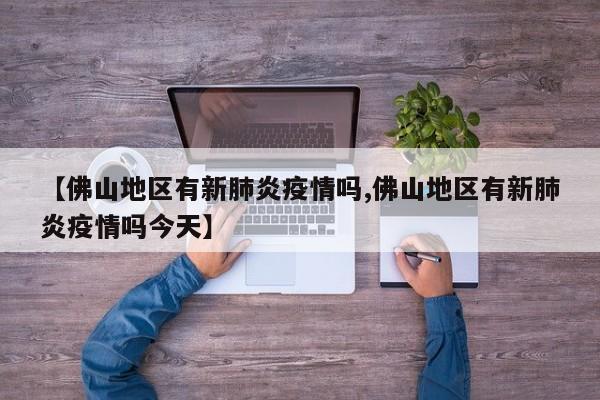 【佛山地区有新肺炎疫情吗,佛山地区有新肺炎疫情吗今天】