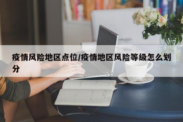 疫情风险地区点位/疫情地区风险等级怎么划分
