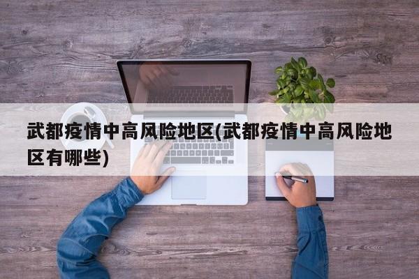武都疫情中高风险地区(武都疫情中高风险地区有哪些)