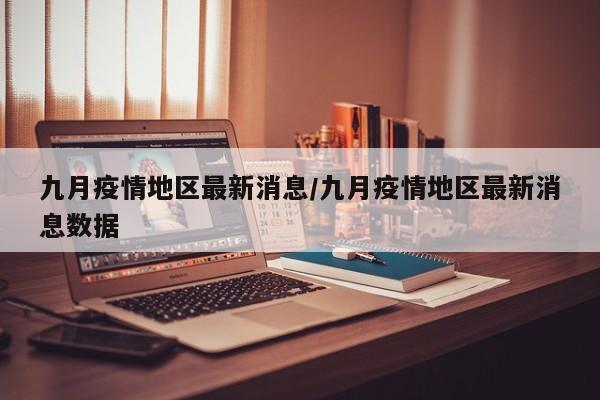 九月疫情地区最新消息/九月疫情地区最新消息数据