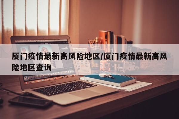 厦门疫情最新高风险地区/厦门疫情最新高风险地区查询