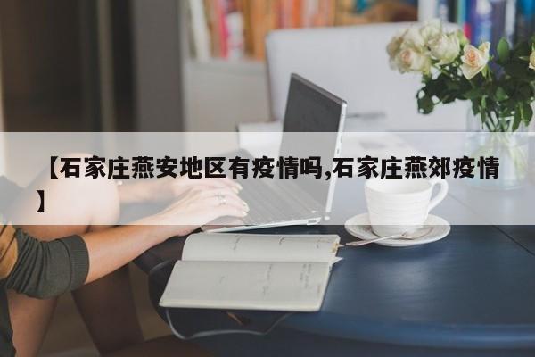 【石家庄燕安地区有疫情吗,石家庄燕郊疫情】