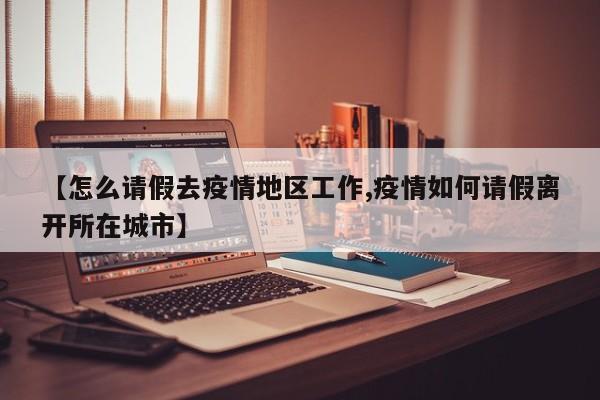 【怎么请假去疫情地区工作,疫情如何请假离开所在城市】