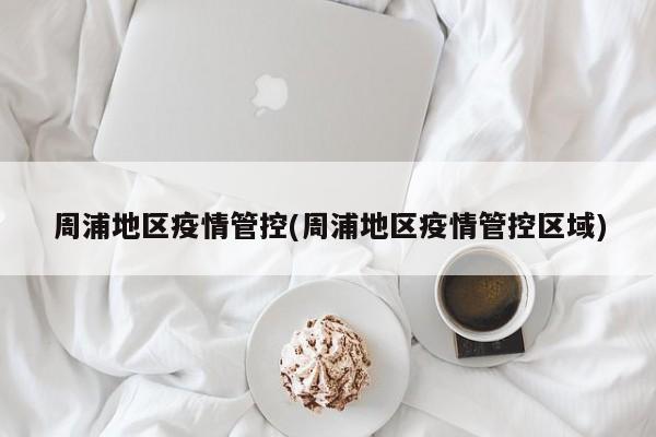 周浦地区疫情管控(周浦地区疫情管控区域)