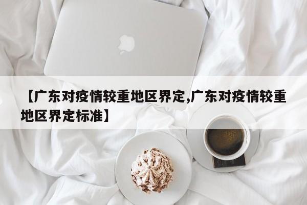 【广东对疫情较重地区界定,广东对疫情较重地区界定标准】