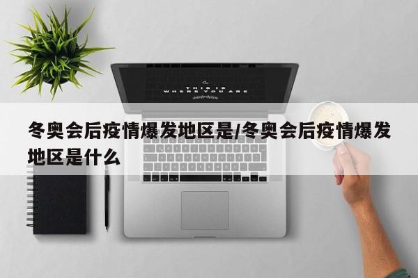 冬奥会后疫情爆发地区是/冬奥会后疫情爆发地区是什么