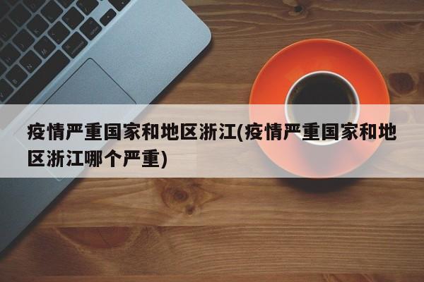 疫情严重国家和地区浙江(疫情严重国家和地区浙江哪个严重)