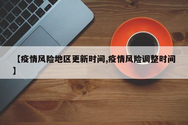 【疫情风险地区更新时间,疫情风险调整时间】