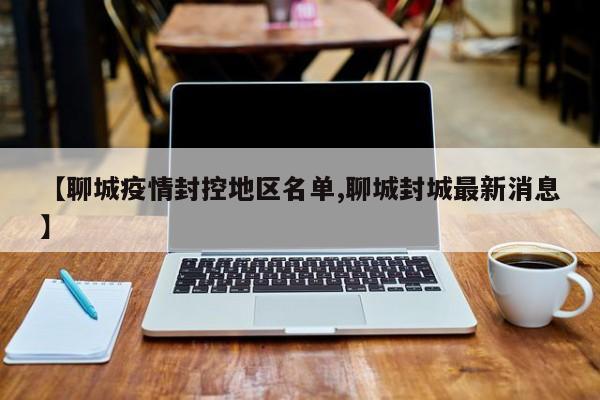 【聊城疫情封控地区名单,聊城封城最新消息】