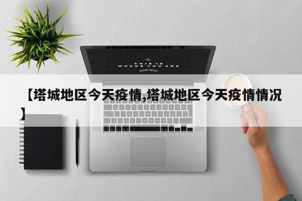 【塔城地区今天疫情,塔城地区今天疫情情况】